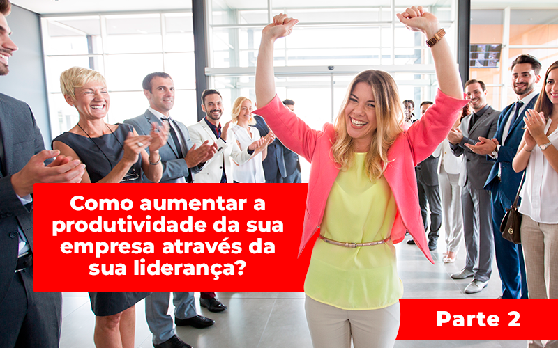 Como Aumentar Produtividade 1 - Eficaz Consult Contabilidade - Como aumentar a produtividade da sua empresa através da sua liderança? Parte 2